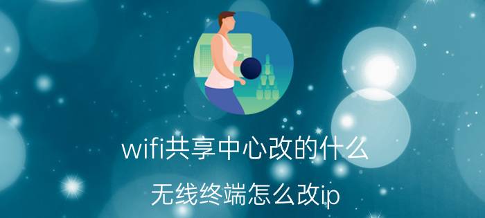 wifi共享中心改的什么 无线终端怎么改ip？